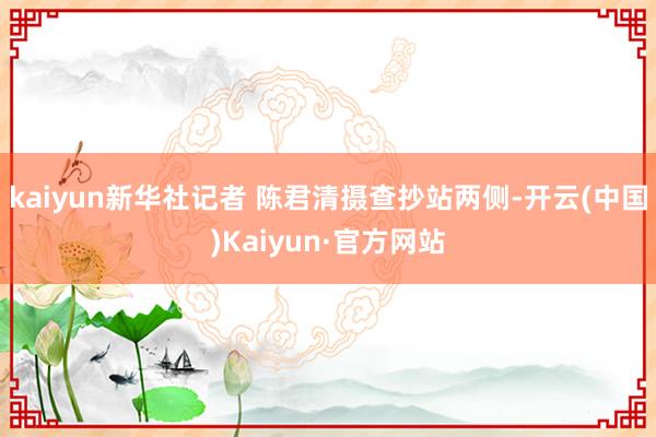 kaiyun新华社记者 陈君清摄查抄站两侧-开云(中国)Kaiyun·官方网站