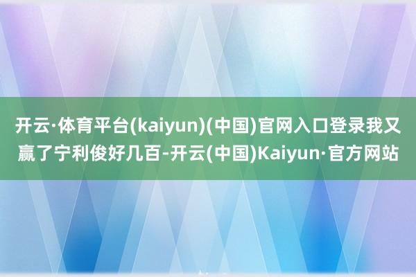 开云·体育平台(kaiyun)(中国)官网入口登录我又赢了宁利俊好几百-开云(中国)Kaiyun·官方网站