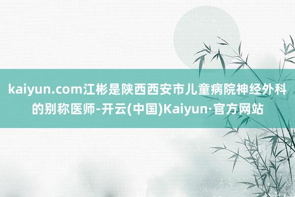 kaiyun.com江彬是陕西西安市儿童病院神经外科的别称医师-开云(中国)Kaiyun·官方网站