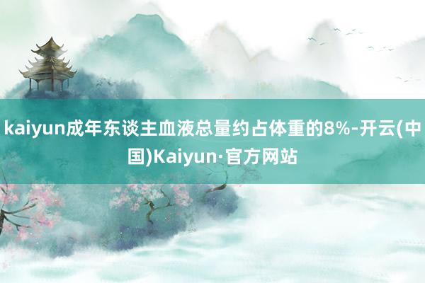 kaiyun成年东谈主血液总量约占体重的8%-开云(中国)Kaiyun·官方网站