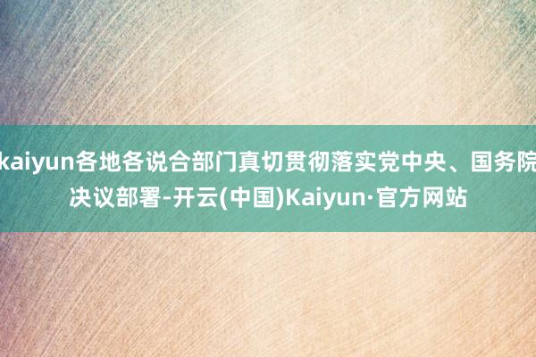 kaiyun各地各说合部门真切贯彻落实党中央、国务院决议部署-开云(中国)Kaiyun·官方网站