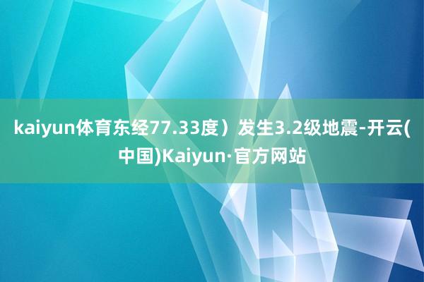 kaiyun体育东经77.33度）发生3.2级地震-开云(中国)Kaiyun·官方网站