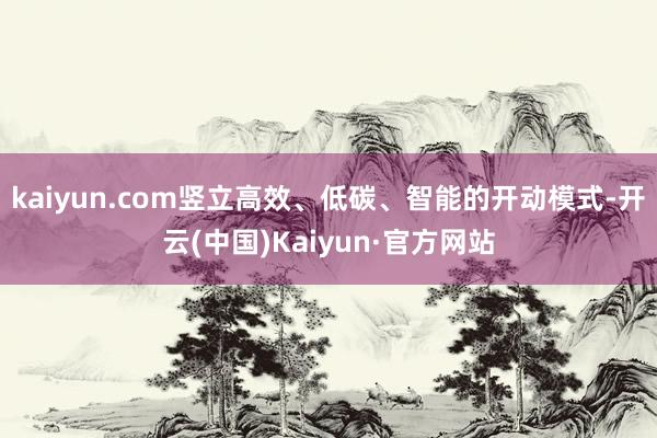 kaiyun.com竖立高效、低碳、智能的开动模式-开云(中国)Kaiyun·官方网站