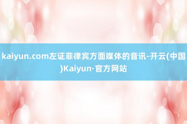 kaiyun.com左证菲律宾方面媒体的音讯-开云(中国)Kaiyun·官方网站