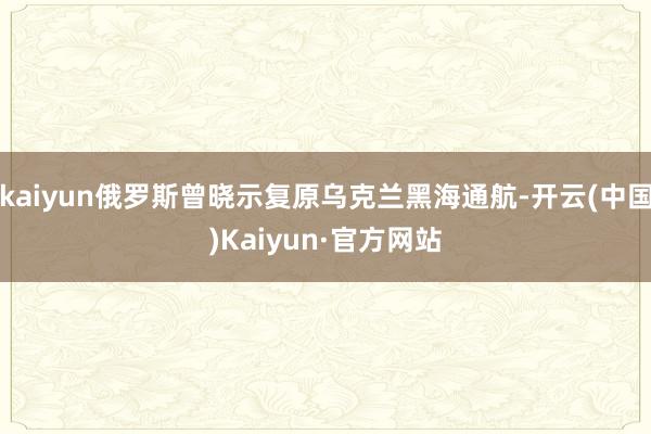 kaiyun俄罗斯曾晓示复原乌克兰黑海通航-开云(中国)Kaiyun·官方网站