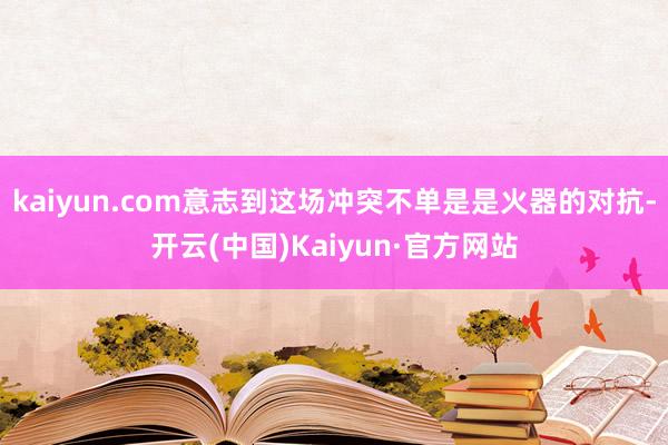 kaiyun.com意志到这场冲突不单是是火器的对抗-开云(中国)Kaiyun·官方网站