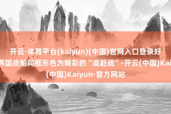 开云·体育平台(kaiyun)(中国)官网入口登录好意思国大众把两国战船同框形色为精彩的“追赶战”-开云(中国)Kaiyun·官方网站