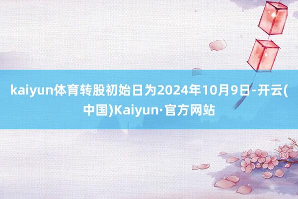 kaiyun体育转股初始日为2024年10月9日-开云(中国)Kaiyun·官方网站