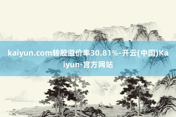 kaiyun.com转股溢价率30.81%-开云(中国)Kaiyun·官方网站