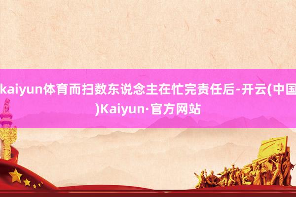 kaiyun体育而扫数东说念主在忙完责任后-开云(中国)Kaiyun·官方网站