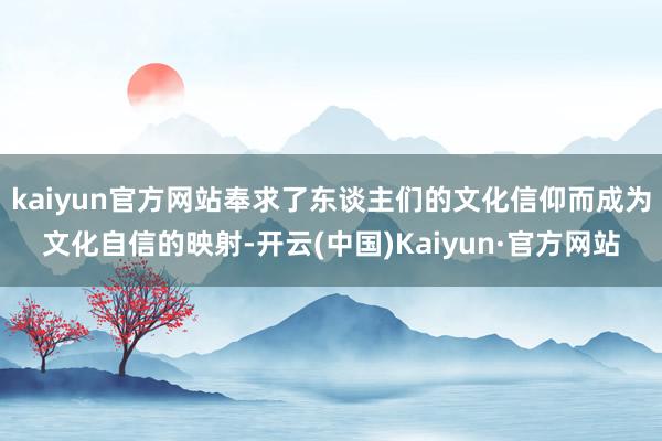 kaiyun官方网站奉求了东谈主们的文化信仰而成为文化自信的映射-开云(中国)Kaiyun·官方网站