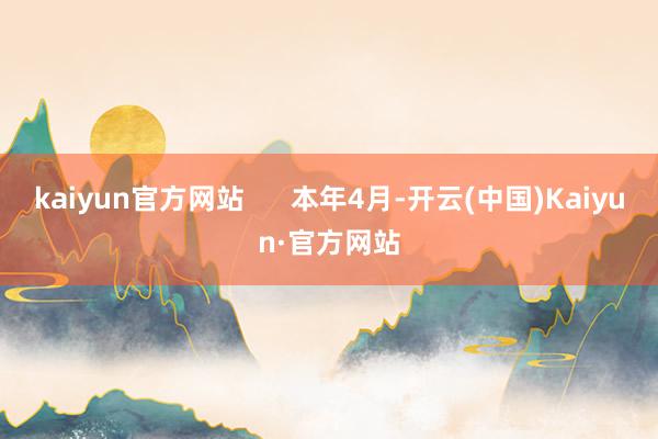 kaiyun官方网站      本年4月-开云(中国)Kaiyun·官方网站