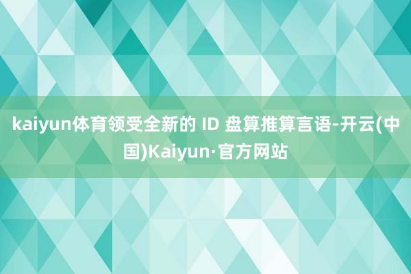 kaiyun体育领受全新的 ID 盘算推算言语-开云(中国)Kaiyun·官方网站