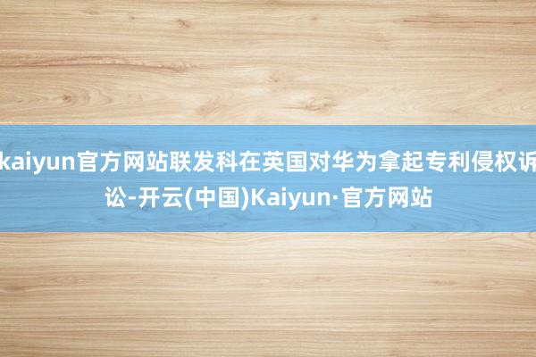 kaiyun官方网站联发科在英国对华为拿起专利侵权诉讼-开云(中国)Kaiyun·官方网站