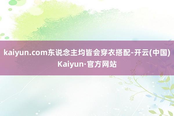 kaiyun.com东说念主均皆会穿衣搭配-开云(中国)Kaiyun·官方网站