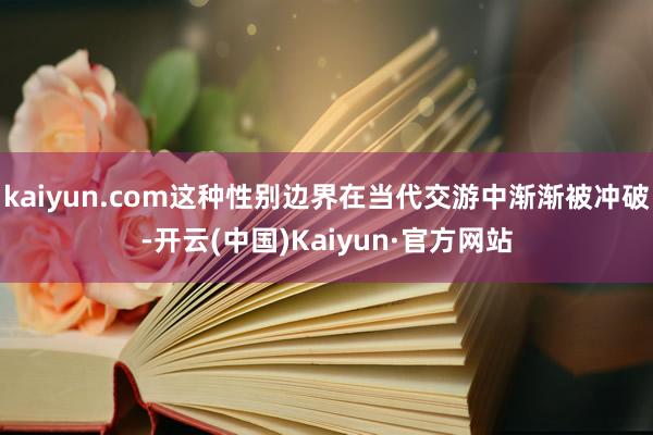 kaiyun.com这种性别边界在当代交游中渐渐被冲破-开云(中国)Kaiyun·官方网站