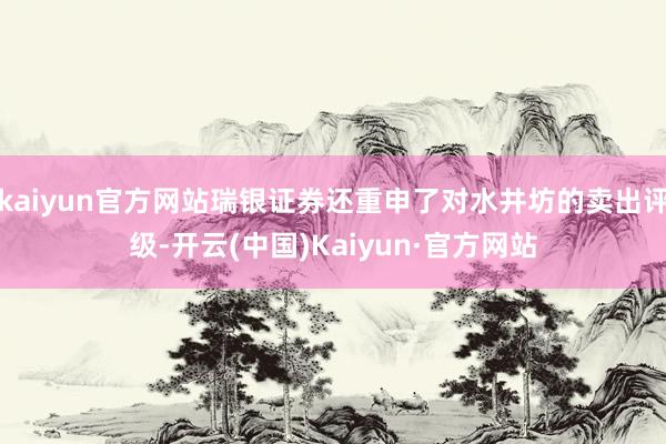 kaiyun官方网站瑞银证券还重申了对水井坊的卖出评级-开云(中国)Kaiyun·官方网站