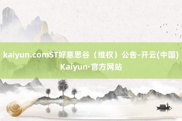 kaiyun.comST好意思谷（维权）公告-开云(中国)Kaiyun·官方网站