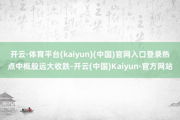 开云·体育平台(kaiyun)(中国)官网入口登录　　热点中概股远大收跌-开云(中国)Kaiyun·官方网站