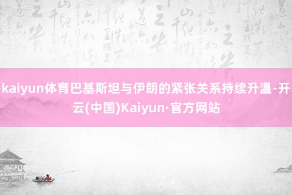 kaiyun体育巴基斯坦与伊朗的紧张关系持续升温-开云(中国)Kaiyun·官方网站