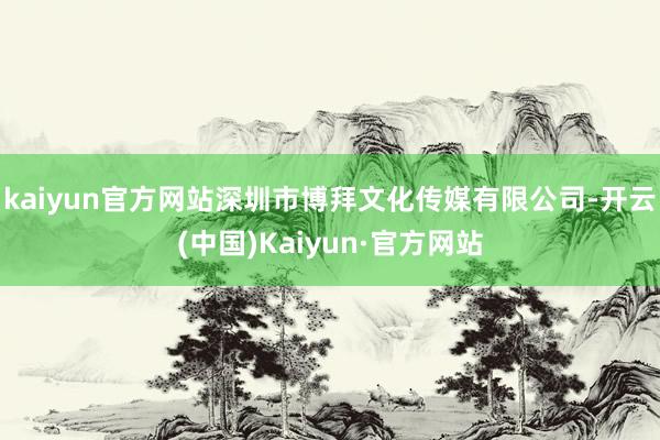 kaiyun官方网站深圳市博拜文化传媒有限公司-开云(中国)Kaiyun·官方网站