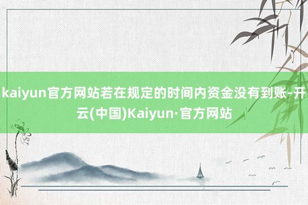 kaiyun官方网站若在规定的时间内资金没有到账-开云(中国)Kaiyun·官方网站