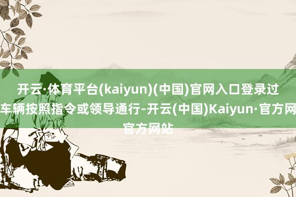 开云·体育平台(kaiyun)(中国)官网入口登录过往车辆按照指令或领导通行-开云(中国)Kaiyun·官方网站