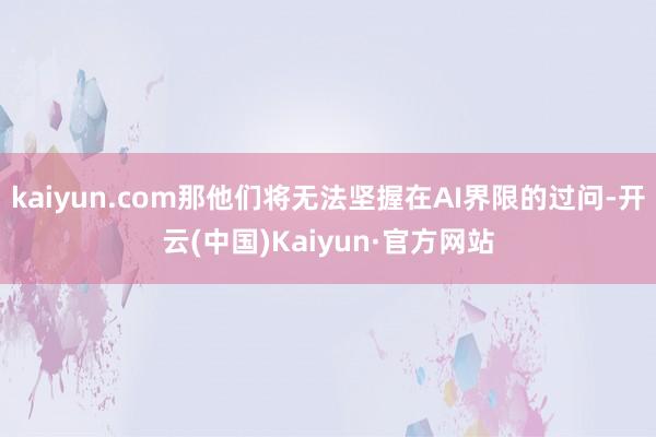 kaiyun.com那他们将无法坚握在AI界限的过问-开云(中国)Kaiyun·官方网站