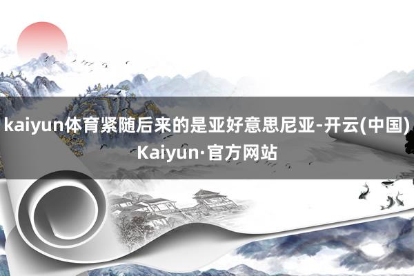 kaiyun体育紧随后来的是亚好意思尼亚-开云(中国)Kaiyun·官方网站