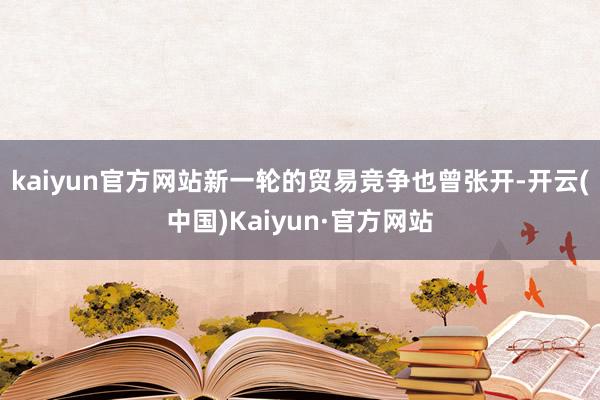 kaiyun官方网站新一轮的贸易竞争也曾张开-开云(中国)Kaiyun·官方网站