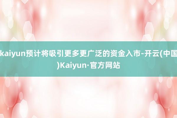 kaiyun预计将吸引更多更广泛的资金入市-开云(中国)Kaiyun·官方网站