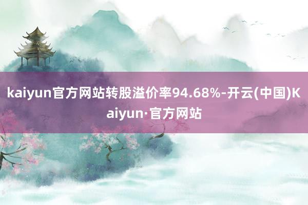 kaiyun官方网站转股溢价率94.68%-开云(中国)Kaiyun·官方网站