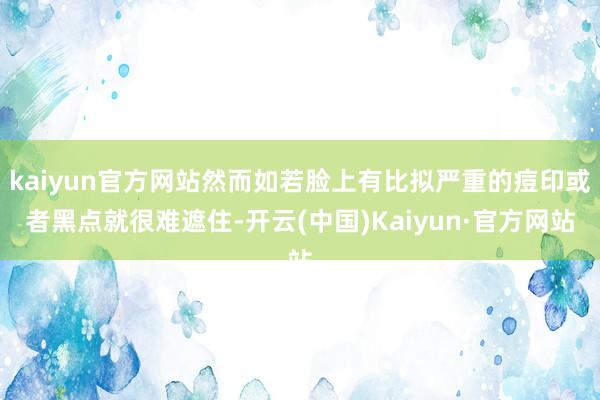 kaiyun官方网站然而如若脸上有比拟严重的痘印或者黑点就很难遮住-开云(中国)Kaiyun·官方网站