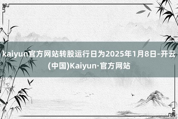 kaiyun官方网站转股运行日为2025年1月8日-开云(中国)Kaiyun·官方网站