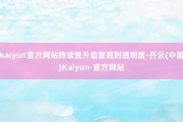 kaiyun官方网站持续提升监管规则透明度-开云(中国)Kaiyun·官方网站