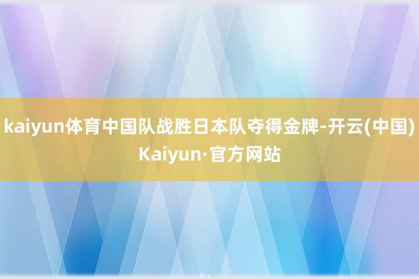 kaiyun体育中国队战胜日本队夺得金牌-开云(中国)Kaiyun·官方网站