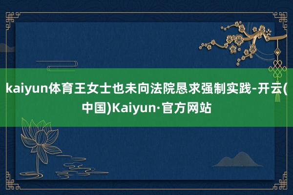 kaiyun体育王女士也未向法院恳求强制实践-开云(中国)Kaiyun·官方网站