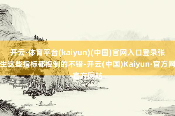 开云·体育平台(kaiyun)(中国)官网入口登录张先生这些指标都控制的不错-开云(中国)Kaiyun·官方网站