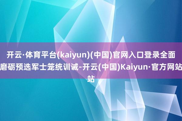 开云·体育平台(kaiyun)(中国)官网入口登录全面磨砺预选军士笼统训诫-开云(中国)Kaiyun·官方网站