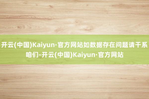 开云(中国)Kaiyun·官方网站如数据存在问题请干系咱们-开云(中国)Kaiyun·官方网站