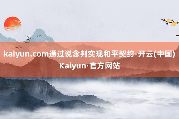 kaiyun.com通过说念判实现和平契约-开云(中国)Kaiyun·官方网站