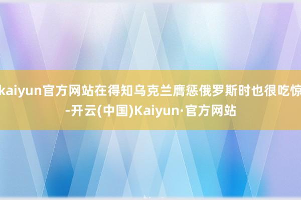 kaiyun官方网站在得知乌克兰膺惩俄罗斯时也很吃惊-开云(中国)Kaiyun·官方网站