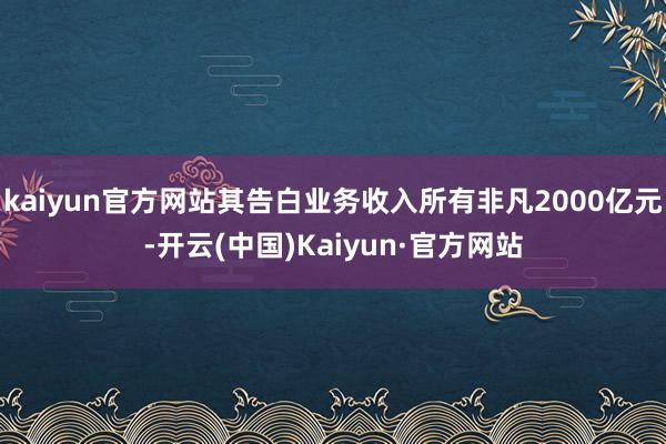 kaiyun官方网站其告白业务收入所有非凡2000亿元-开云(中国)Kaiyun·官方网站