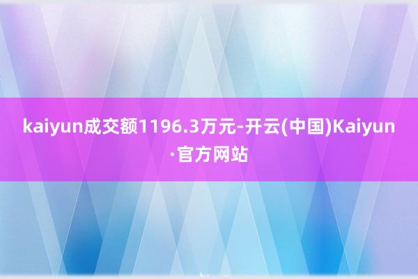 kaiyun成交额1196.3万元-开云(中国)Kaiyun·官方网站