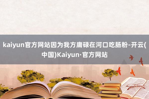 kaiyun官方网站因为我方庸碌在河口吃肠粉-开云(中国)Kaiyun·官方网站