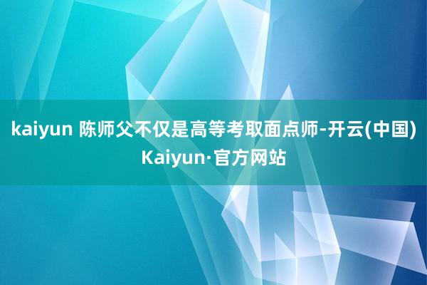 kaiyun 陈师父不仅是高等考取面点师-开云(中国)Kaiyun·官方网站