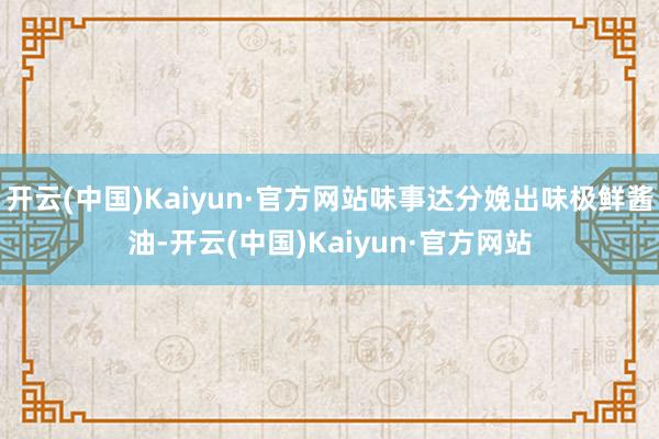 开云(中国)Kaiyun·官方网站味事达分娩出味极鲜酱油-开云(中国)Kaiyun·官方网站