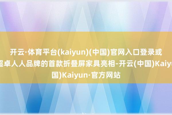 开云·体育平台(kaiyun)(中国)官网入口登录或将成为华为超卓人人品牌的首款折叠屏家具亮相-开云(中国)Kaiyun·官方网站