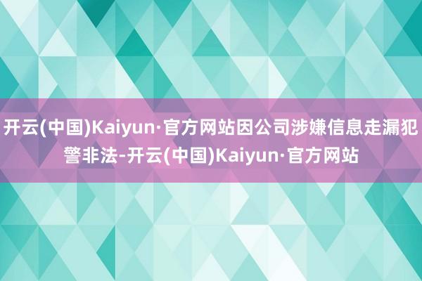 开云(中国)Kaiyun·官方网站因公司涉嫌信息走漏犯警非法-开云(中国)Kaiyun·官方网站