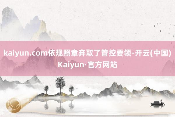 kaiyun.com依规照章弃取了管控要领-开云(中国)Kaiyun·官方网站